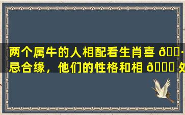 两个属牛的人相配看生肖喜 🌷 忌合缘，他们的性格和相 🐒 处模式如何